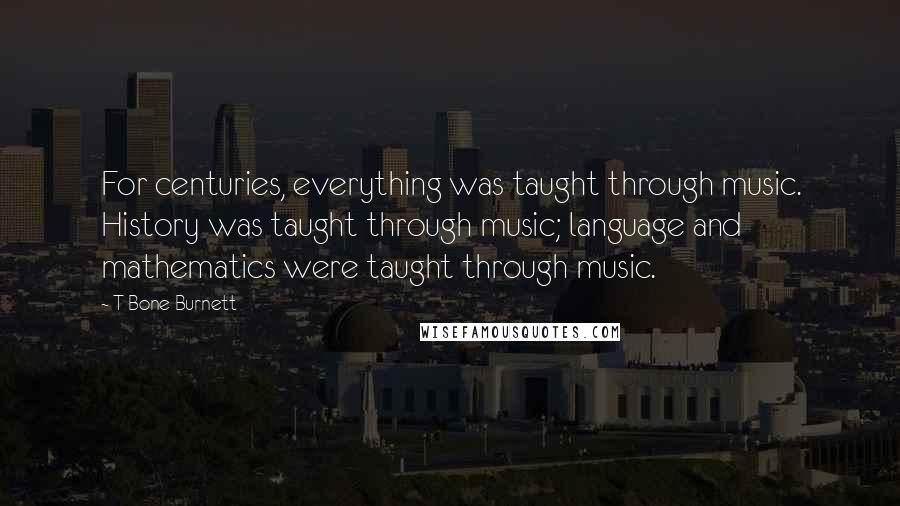 T Bone Burnett Quotes: For centuries, everything was taught through music. History was taught through music; language and mathematics were taught through music.