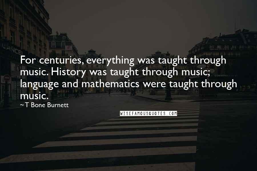 T Bone Burnett Quotes: For centuries, everything was taught through music. History was taught through music; language and mathematics were taught through music.