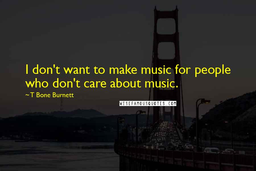 T Bone Burnett Quotes: I don't want to make music for people who don't care about music.