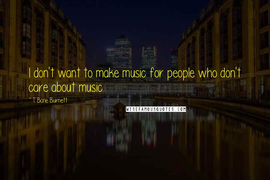 T Bone Burnett Quotes: I don't want to make music for people who don't care about music.