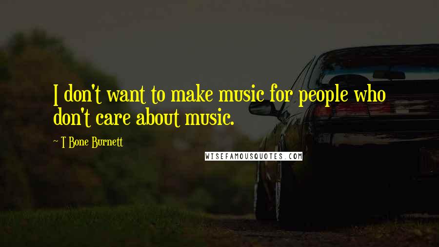 T Bone Burnett Quotes: I don't want to make music for people who don't care about music.