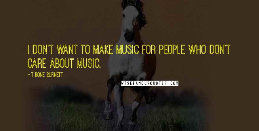 T Bone Burnett Quotes: I don't want to make music for people who don't care about music.