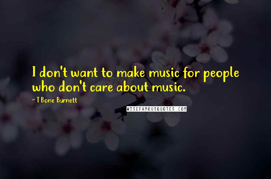 T Bone Burnett Quotes: I don't want to make music for people who don't care about music.