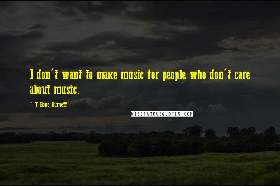 T Bone Burnett Quotes: I don't want to make music for people who don't care about music.