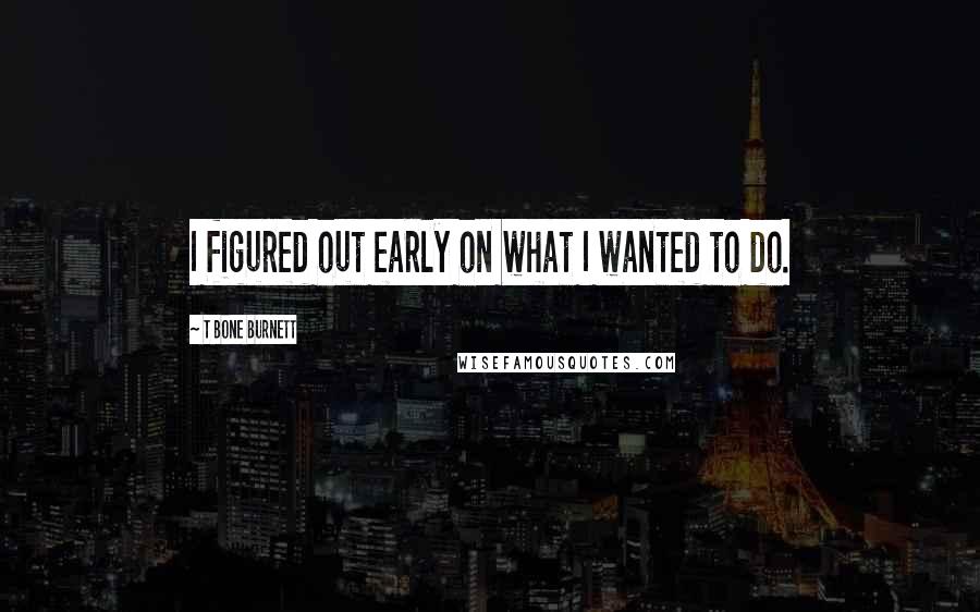 T Bone Burnett Quotes: I figured out early on what I wanted to do.