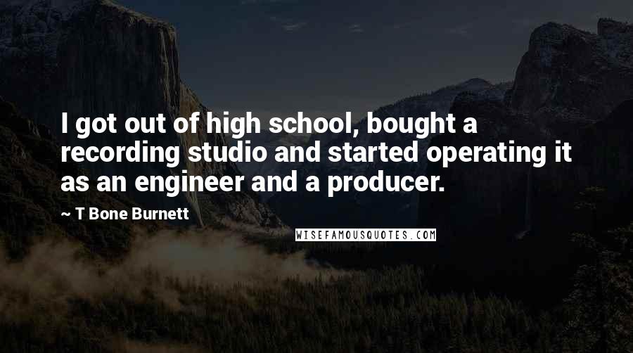 T Bone Burnett Quotes: I got out of high school, bought a recording studio and started operating it as an engineer and a producer.