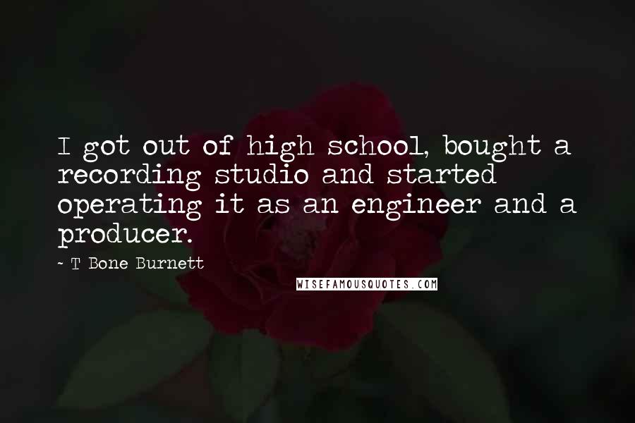 T Bone Burnett Quotes: I got out of high school, bought a recording studio and started operating it as an engineer and a producer.