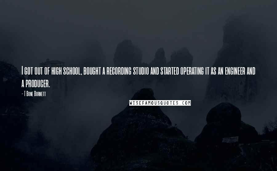 T Bone Burnett Quotes: I got out of high school, bought a recording studio and started operating it as an engineer and a producer.