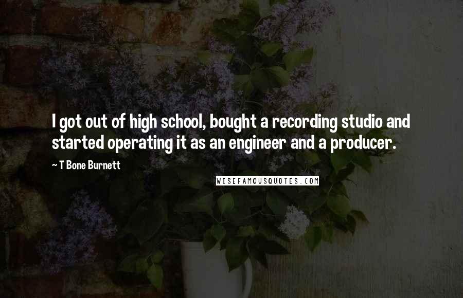 T Bone Burnett Quotes: I got out of high school, bought a recording studio and started operating it as an engineer and a producer.