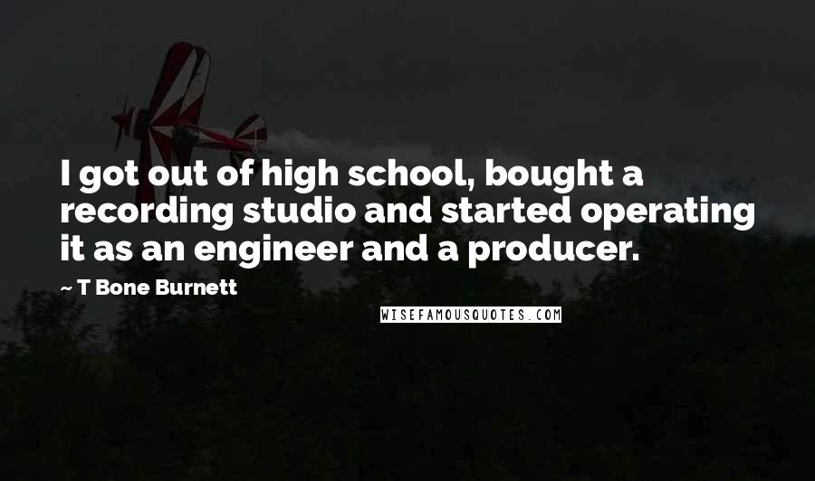 T Bone Burnett Quotes: I got out of high school, bought a recording studio and started operating it as an engineer and a producer.