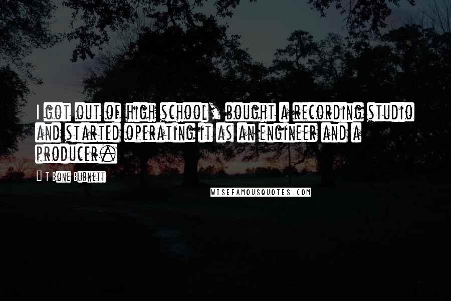 T Bone Burnett Quotes: I got out of high school, bought a recording studio and started operating it as an engineer and a producer.