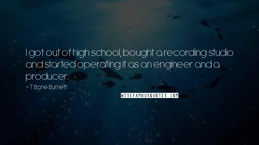 T Bone Burnett Quotes: I got out of high school, bought a recording studio and started operating it as an engineer and a producer.