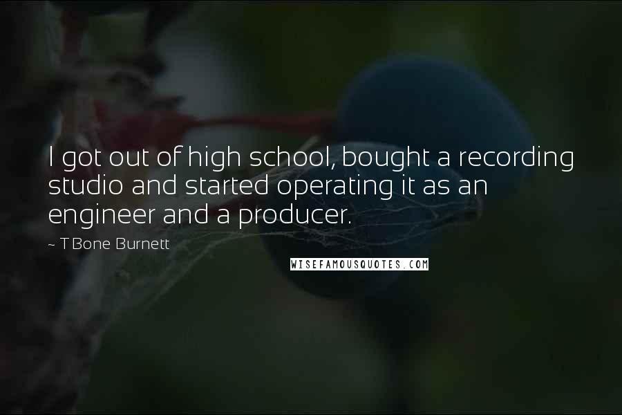 T Bone Burnett Quotes: I got out of high school, bought a recording studio and started operating it as an engineer and a producer.