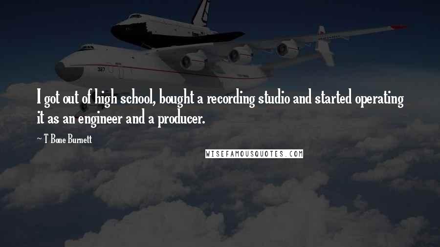 T Bone Burnett Quotes: I got out of high school, bought a recording studio and started operating it as an engineer and a producer.