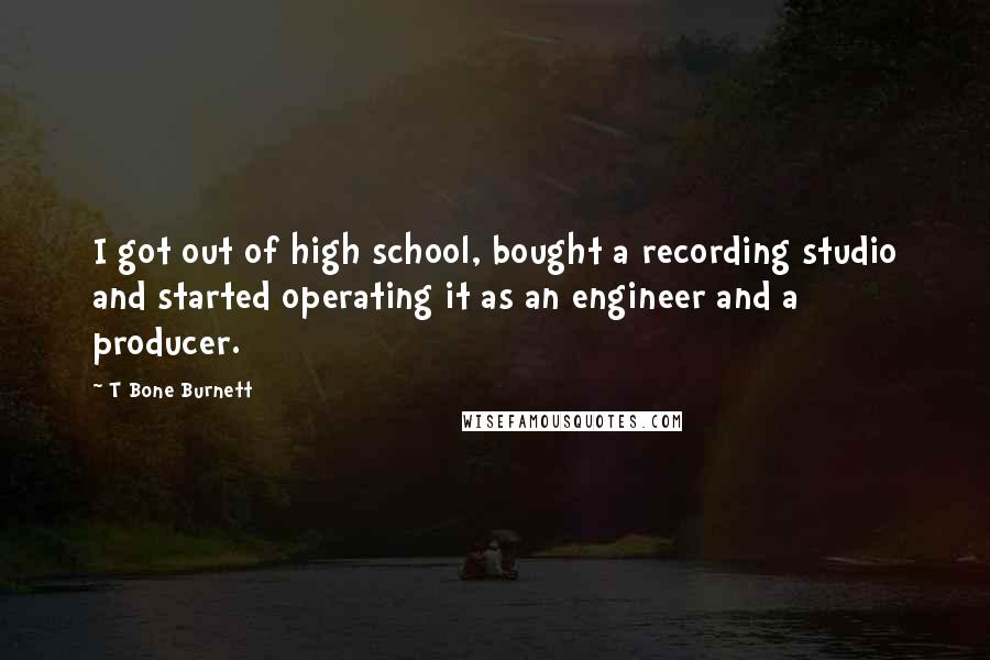 T Bone Burnett Quotes: I got out of high school, bought a recording studio and started operating it as an engineer and a producer.