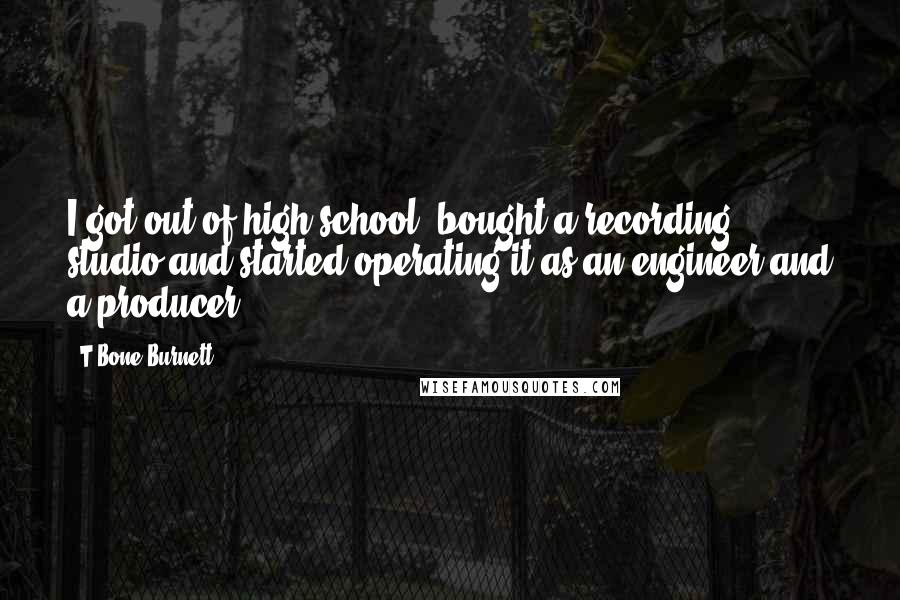 T Bone Burnett Quotes: I got out of high school, bought a recording studio and started operating it as an engineer and a producer.