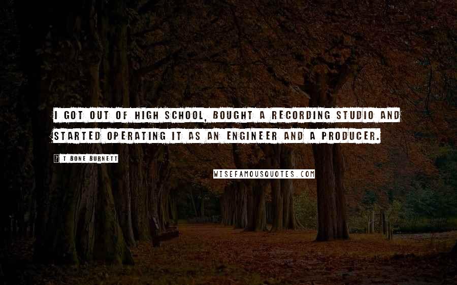 T Bone Burnett Quotes: I got out of high school, bought a recording studio and started operating it as an engineer and a producer.