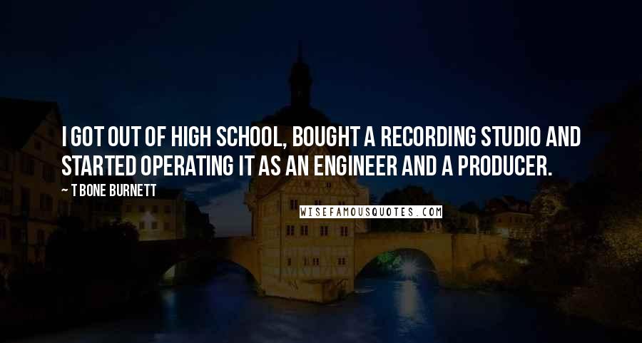 T Bone Burnett Quotes: I got out of high school, bought a recording studio and started operating it as an engineer and a producer.