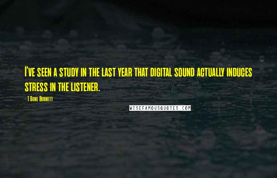 T Bone Burnett Quotes: I've seen a study in the last year that digital sound actually induces stress in the listener.