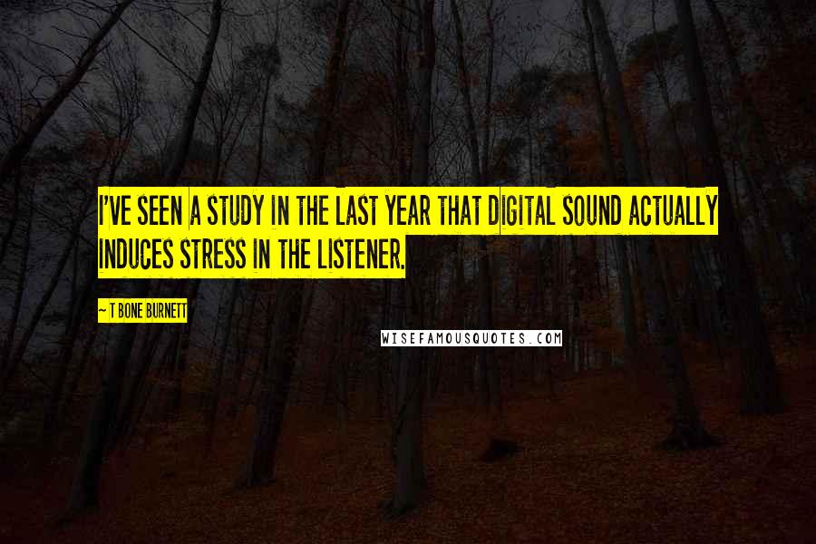 T Bone Burnett Quotes: I've seen a study in the last year that digital sound actually induces stress in the listener.