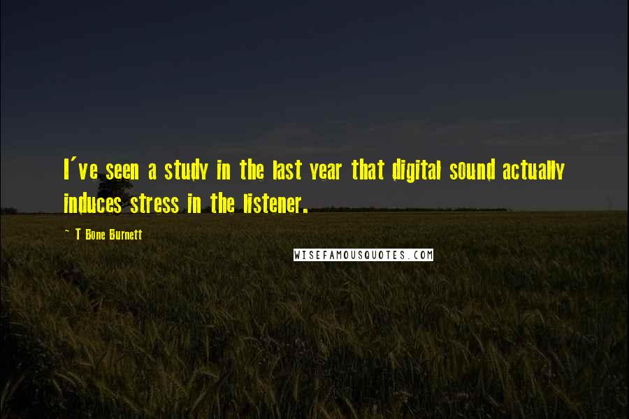 T Bone Burnett Quotes: I've seen a study in the last year that digital sound actually induces stress in the listener.