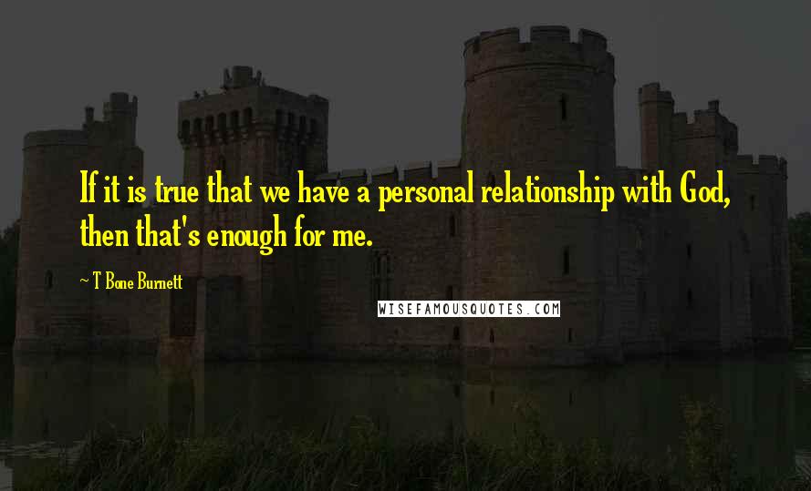 T Bone Burnett Quotes: If it is true that we have a personal relationship with God, then that's enough for me.