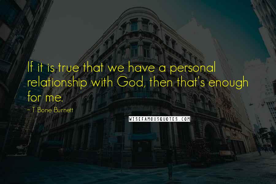 T Bone Burnett Quotes: If it is true that we have a personal relationship with God, then that's enough for me.