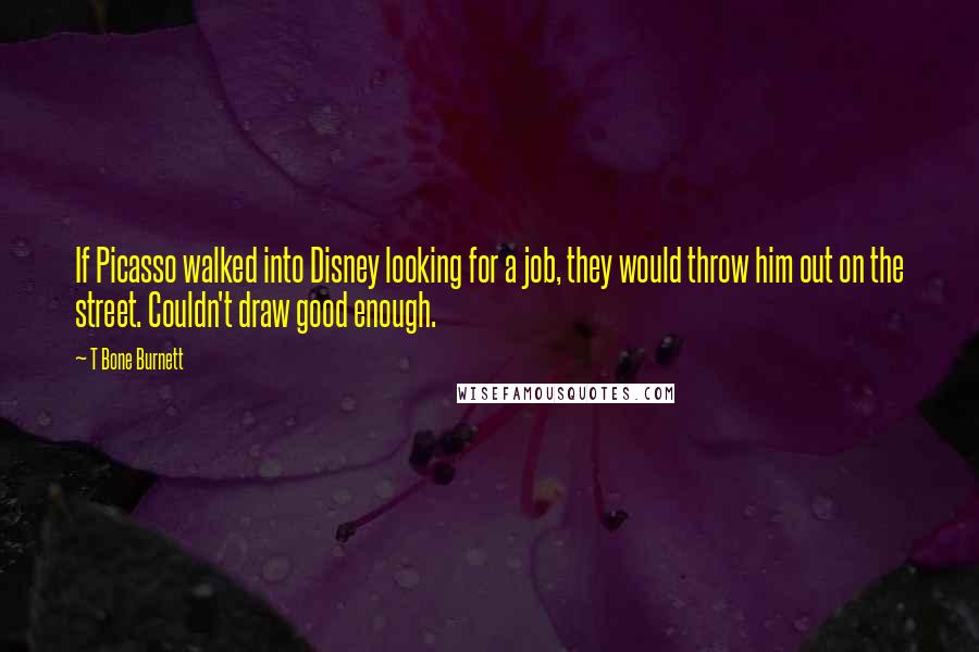 T Bone Burnett Quotes: If Picasso walked into Disney looking for a job, they would throw him out on the street. Couldn't draw good enough.