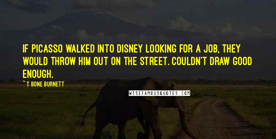 T Bone Burnett Quotes: If Picasso walked into Disney looking for a job, they would throw him out on the street. Couldn't draw good enough.