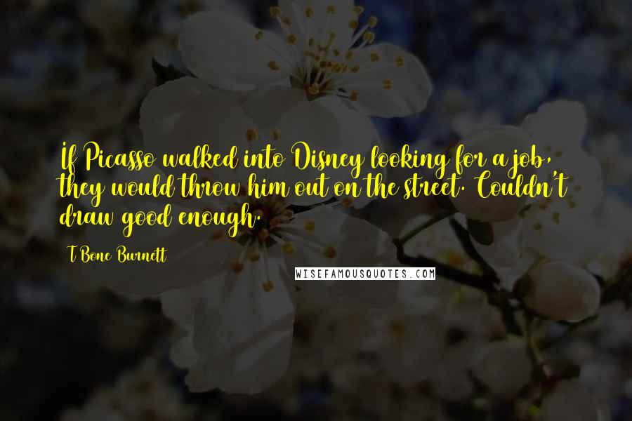 T Bone Burnett Quotes: If Picasso walked into Disney looking for a job, they would throw him out on the street. Couldn't draw good enough.