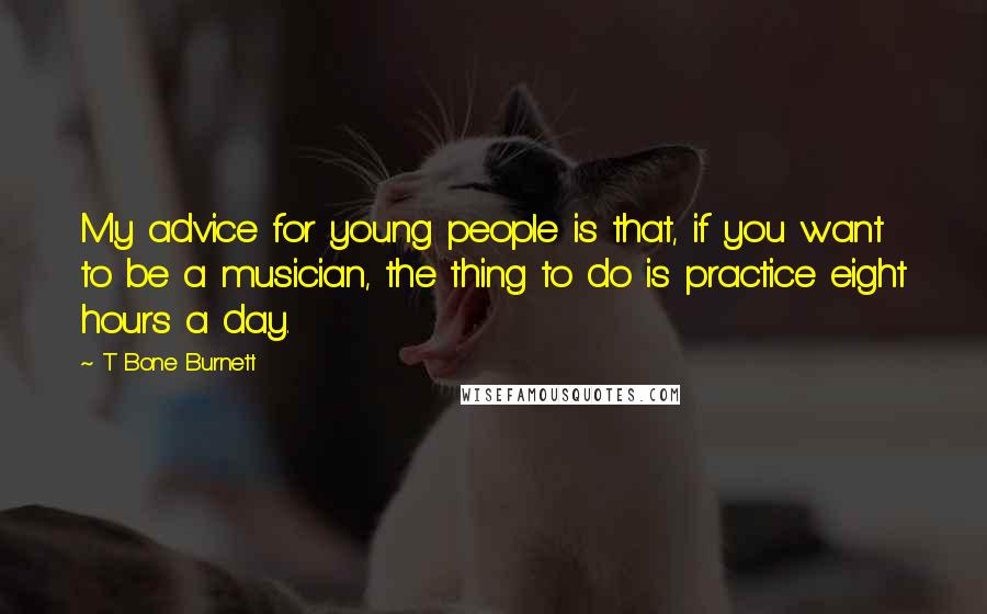 T Bone Burnett Quotes: My advice for young people is that, if you want to be a musician, the thing to do is practice eight hours a day.