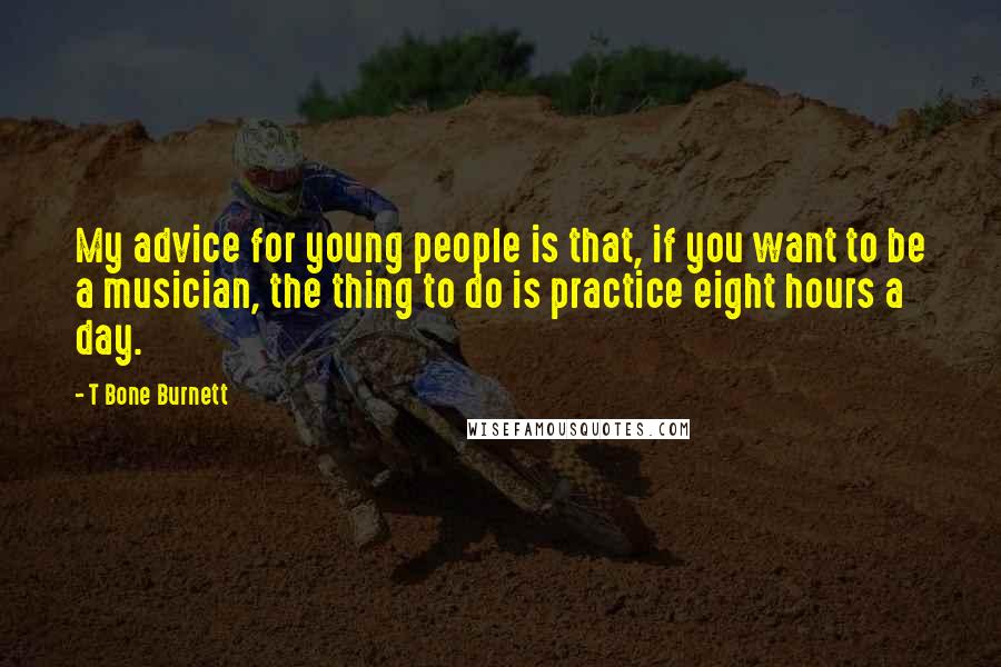 T Bone Burnett Quotes: My advice for young people is that, if you want to be a musician, the thing to do is practice eight hours a day.