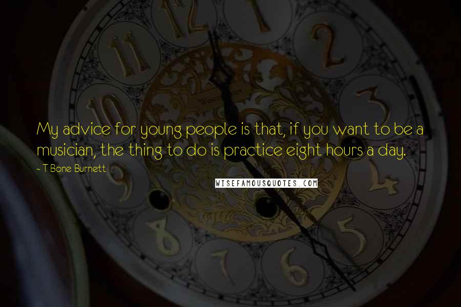 T Bone Burnett Quotes: My advice for young people is that, if you want to be a musician, the thing to do is practice eight hours a day.