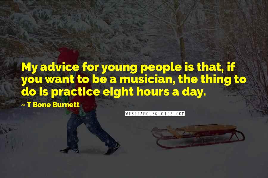 T Bone Burnett Quotes: My advice for young people is that, if you want to be a musician, the thing to do is practice eight hours a day.