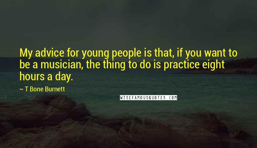 T Bone Burnett Quotes: My advice for young people is that, if you want to be a musician, the thing to do is practice eight hours a day.