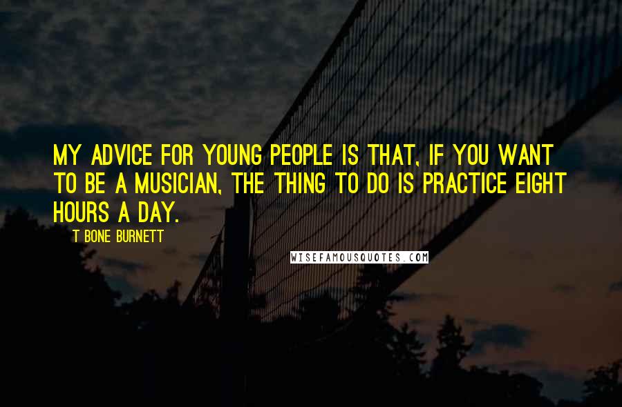 T Bone Burnett Quotes: My advice for young people is that, if you want to be a musician, the thing to do is practice eight hours a day.