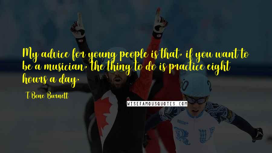 T Bone Burnett Quotes: My advice for young people is that, if you want to be a musician, the thing to do is practice eight hours a day.