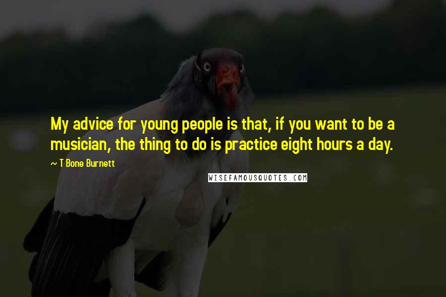 T Bone Burnett Quotes: My advice for young people is that, if you want to be a musician, the thing to do is practice eight hours a day.