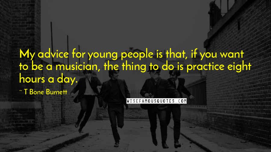 T Bone Burnett Quotes: My advice for young people is that, if you want to be a musician, the thing to do is practice eight hours a day.