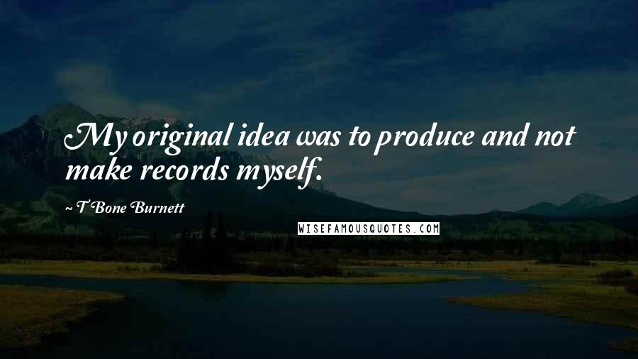 T Bone Burnett Quotes: My original idea was to produce and not make records myself.