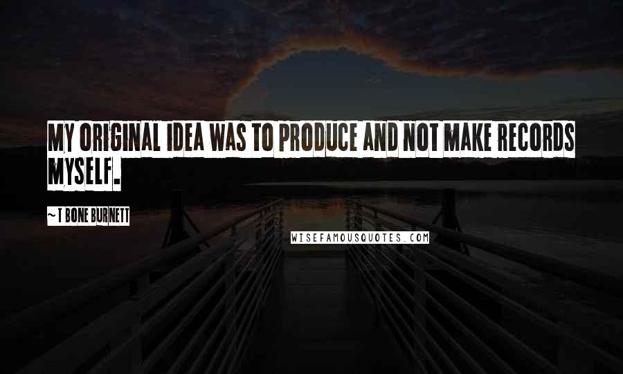 T Bone Burnett Quotes: My original idea was to produce and not make records myself.