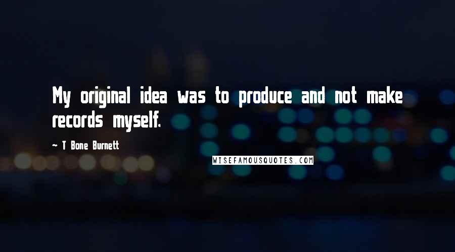 T Bone Burnett Quotes: My original idea was to produce and not make records myself.