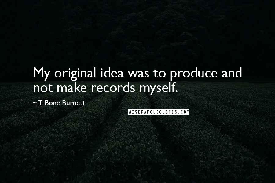 T Bone Burnett Quotes: My original idea was to produce and not make records myself.