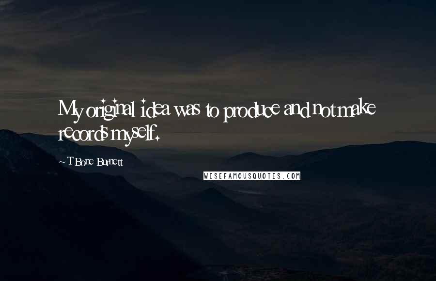 T Bone Burnett Quotes: My original idea was to produce and not make records myself.