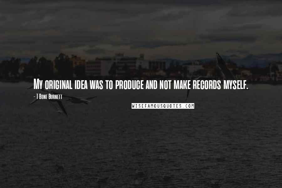 T Bone Burnett Quotes: My original idea was to produce and not make records myself.