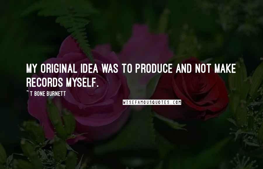 T Bone Burnett Quotes: My original idea was to produce and not make records myself.