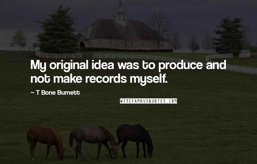 T Bone Burnett Quotes: My original idea was to produce and not make records myself.