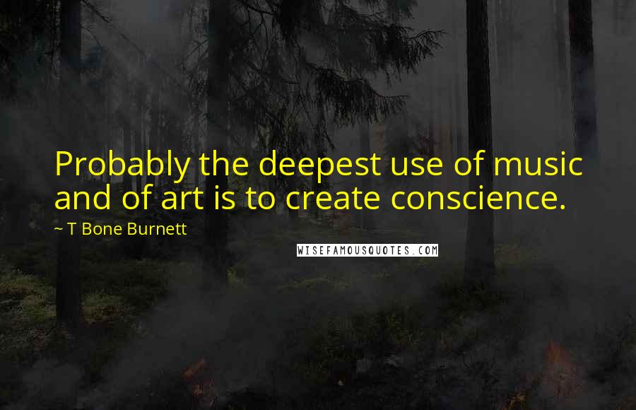 T Bone Burnett Quotes: Probably the deepest use of music and of art is to create conscience.