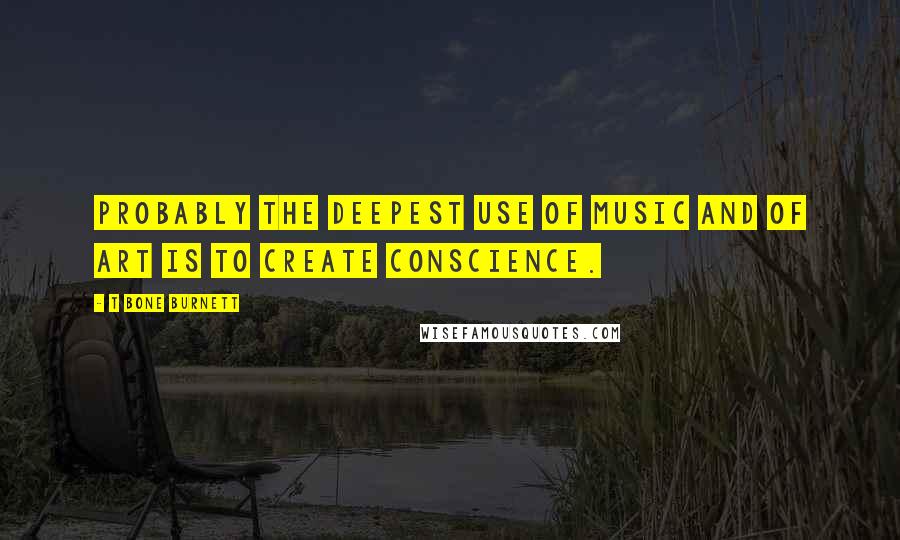 T Bone Burnett Quotes: Probably the deepest use of music and of art is to create conscience.