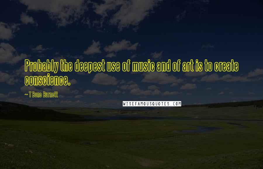 T Bone Burnett Quotes: Probably the deepest use of music and of art is to create conscience.